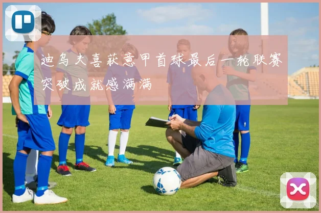 迪乌夫喜获意甲首球最后一轮联赛突破成就感满满