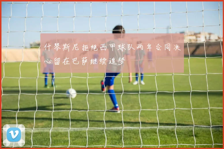 什琴斯尼拒绝西甲球队两年合同决心留在巴萨继续追梦