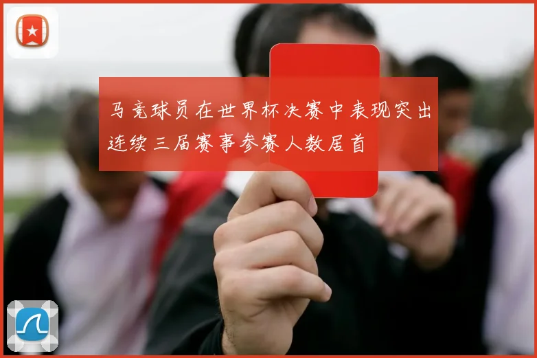 马竞球员在世界杯决赛中表现突出连续三届赛事参赛人数居首