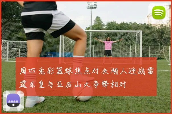 周四竞彩篮球焦点对决湖人迎战雷霆东皇与亚历山大争锋相对