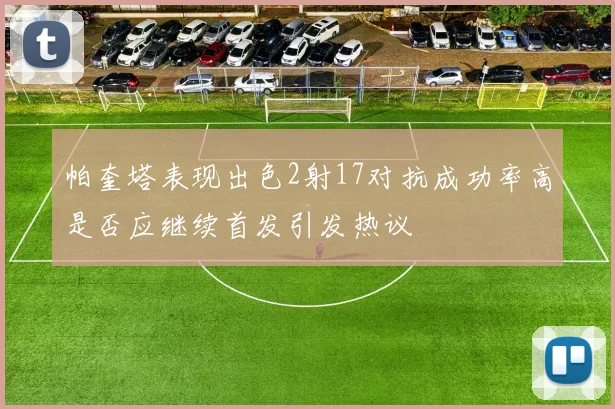 帕奎塔表现出色2射17对抗成功率高是否应继续首发引发热议