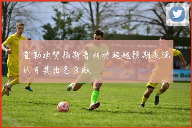 霍勒迪赞扬斯普利特超越预期表现认可其出色贡献