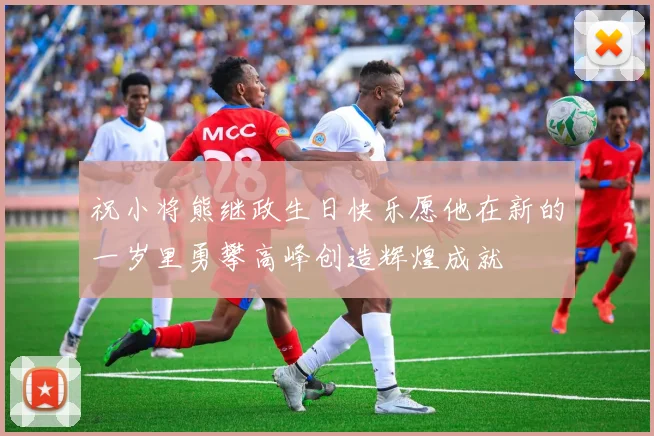祝小将熊继政生日快乐愿他在新的一岁里勇攀高峰创造辉煌成就