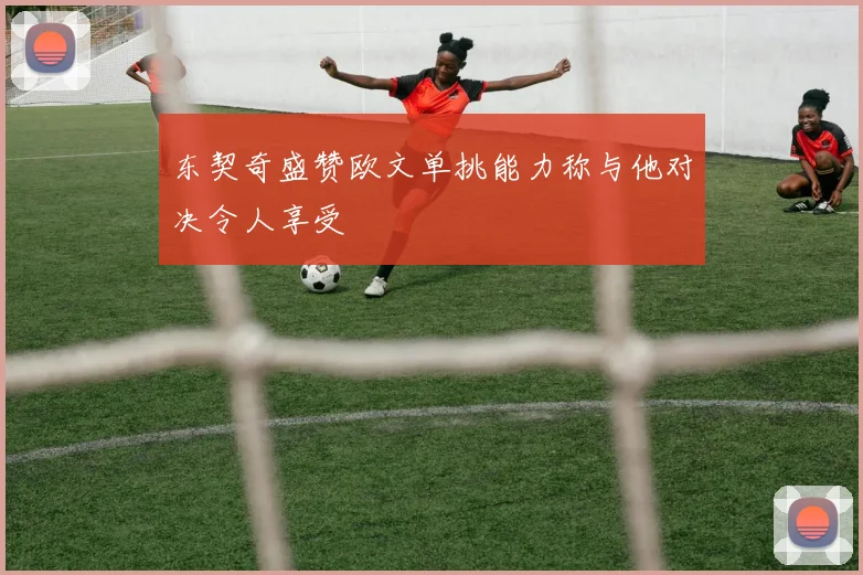 东契奇盛赞欧文单挑能力称与他对决令人享受