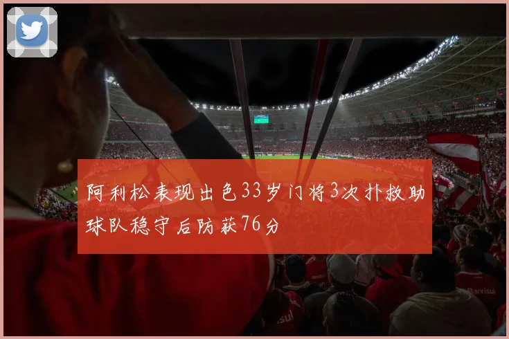 阿利松表现出色33岁门将3次扑救助球队稳守后防获76分