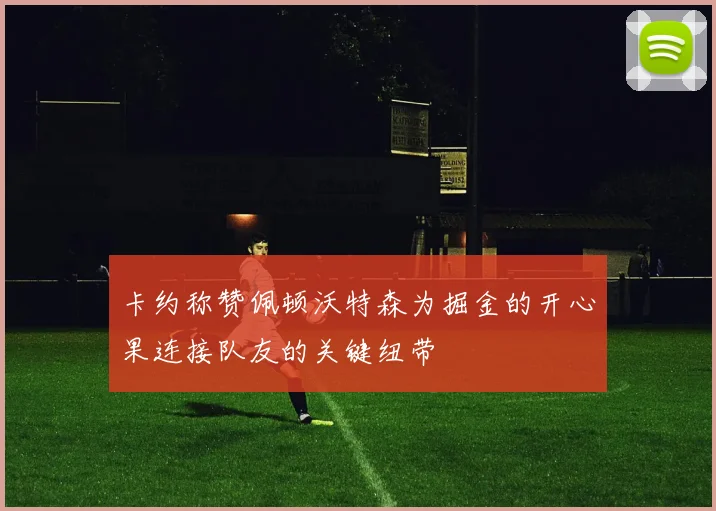 卡约称赞佩顿沃特森为掘金的开心果连接队友的关键纽带