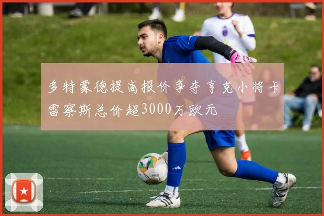多特蒙德提高报价争夺亨克小将卡雷察斯总价超3000万欧元