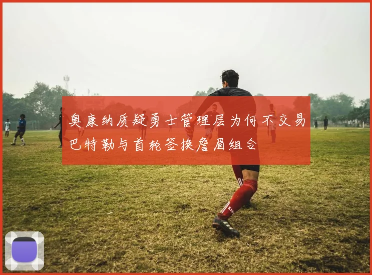 奥康纳质疑勇士管理层为何不交易巴特勒与首轮签换詹眉组合