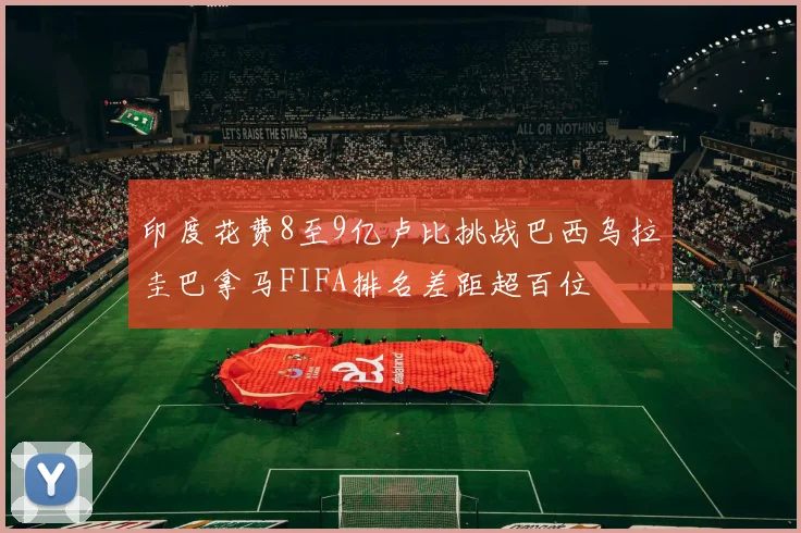 印度花费8至9亿卢比挑战巴西乌拉圭巴拿马FIFA排名差距超百位