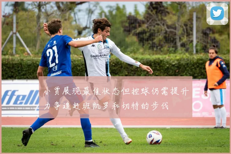 小贾展现最佳状态但控球仍需提升力争追赶班凯罗和切特的步伐