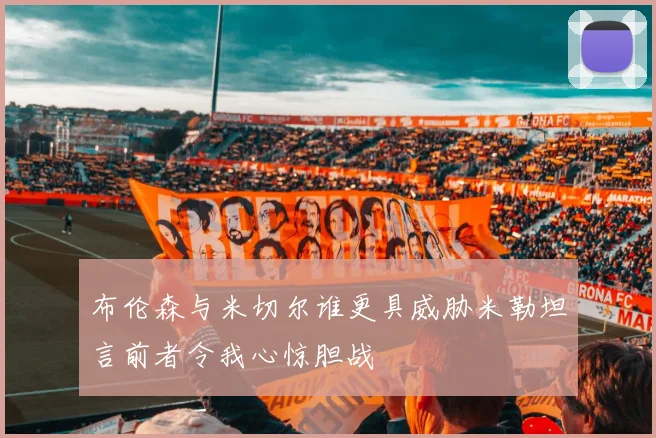布伦森与米切尔谁更具威胁米勒坦言前者令我心惊胆战