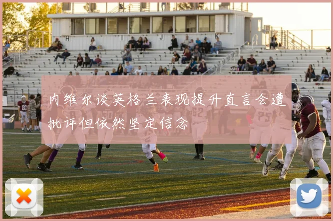 内维尔谈英格兰表现提升直言会遭批评但依然坚定信念