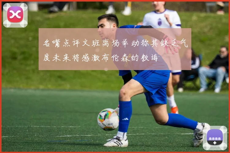 名嘴点评文班离场举动称其缺乏气度未来将感激布伦森的教诲