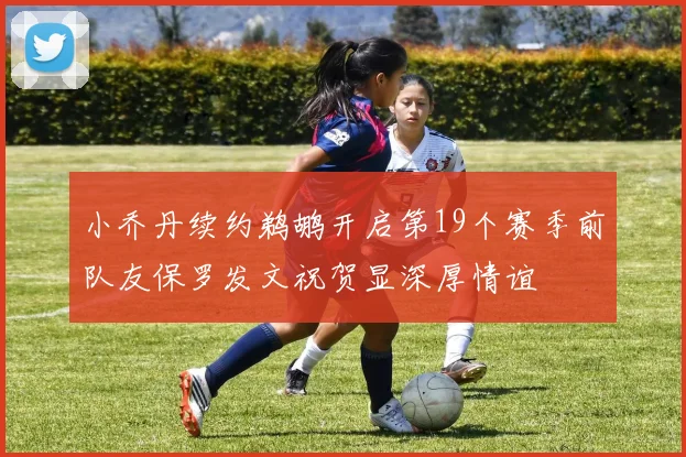 小乔丹续约鹈鹕开启第19个赛季前队友保罗发文祝贺显深厚情谊