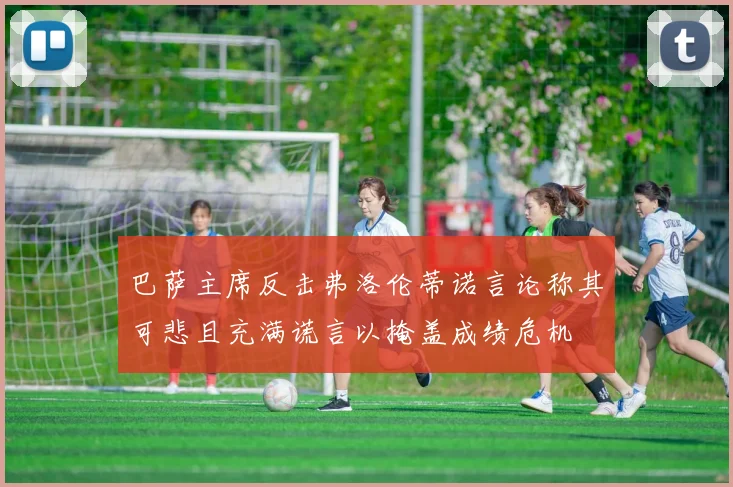 巴萨主席反击弗洛伦蒂诺言论称其可悲且充满谎言以掩盖成绩危机