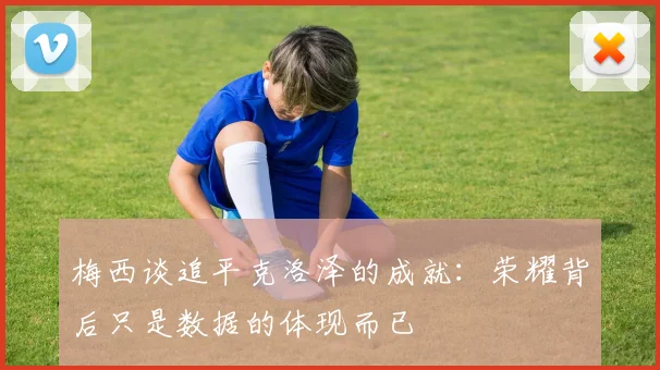 梅西谈追平克洛泽的成就：荣耀背后只是数据的体现而已