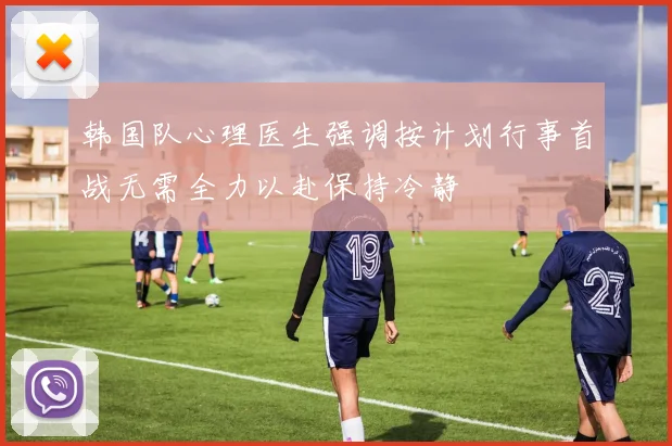 韩国队心理医生强调按计划行事首战无需全力以赴保持冷静