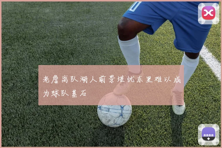 老詹离队湖人前景堪忧东里难以成为球队基石