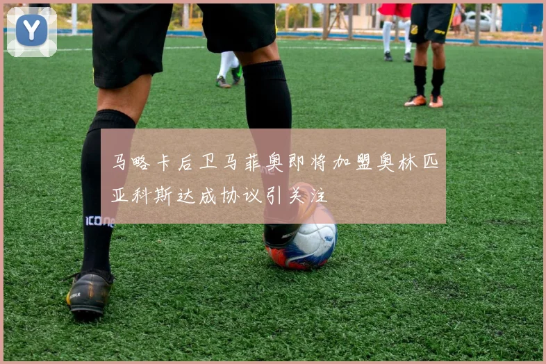 马略卡后卫马菲奥即将加盟奥林匹亚科斯达成协议引关注