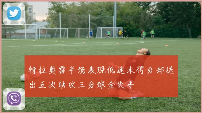 特拉奥雷半场表现低迷未得分却送出五次助攻三分球全失手