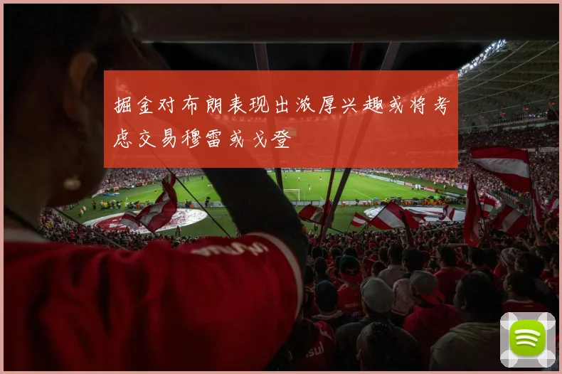 掘金对布朗表现出浓厚兴趣或将考虑交易穆雷或戈登