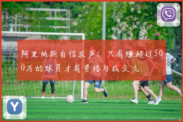 阿里纳斯自信发声：只有赚超过500万的球员才有资格与我交流