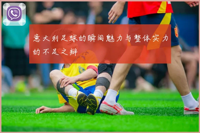 意大利足球的瞬间魅力与整体实力的不足之辩