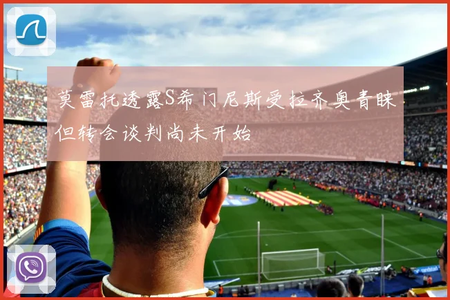 莫雷托透露S希门尼斯受拉齐奥青睐但转会谈判尚未开始