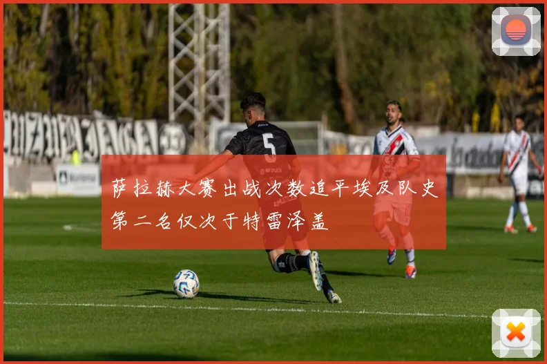 萨拉赫大赛出战次数追平埃及队史第二名仅次于特雷泽盖