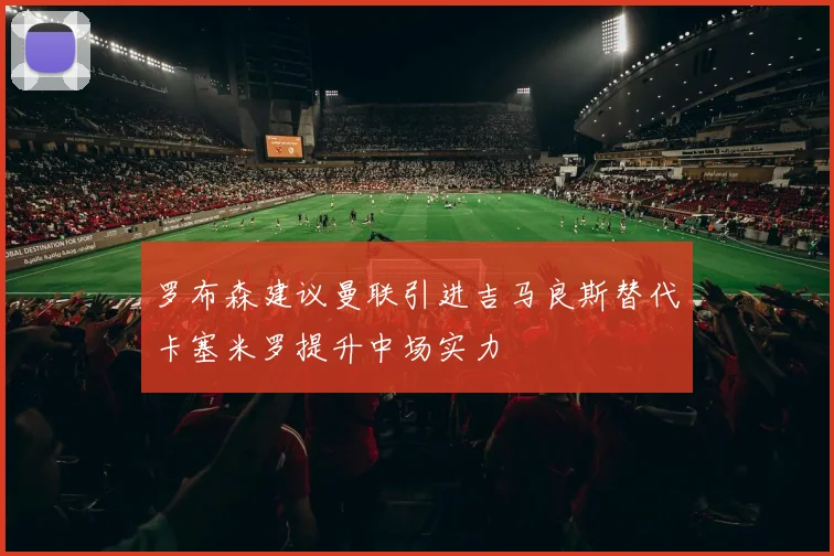 罗布森建议曼联引进吉马良斯替代卡塞米罗提升中场实力