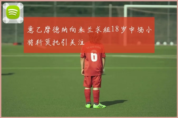 意乙摩德纳向米兰求租18岁中场小将科莫托引关注