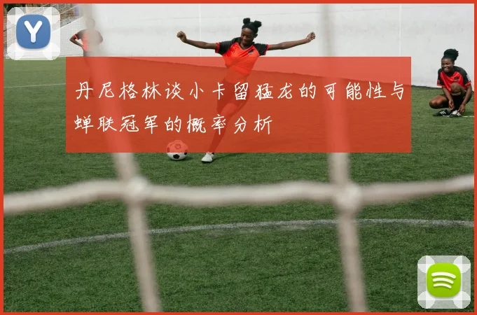 丹尼格林谈小卡留猛龙的可能性与蝉联冠军的概率分析