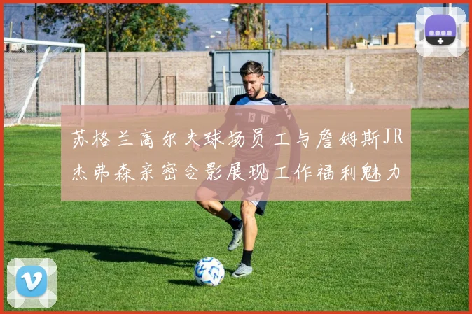 苏格兰高尔夫球场员工与詹姆斯JR杰弗森亲密合影展现工作福利魅力
