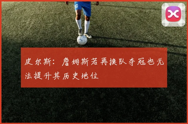 皮尔斯：詹姆斯若再换队夺冠也无法提升其历史地位