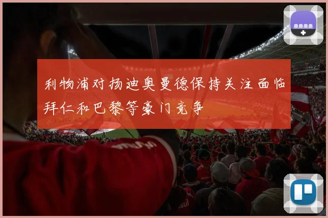 利物浦对扬迪奥曼德保持关注面临拜仁和巴黎等豪门竞争