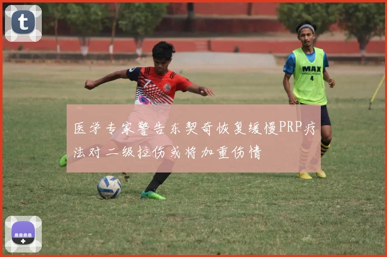 医学专家警告东契奇恢复缓慢PRP疗法对二级拉伤或将加重伤情