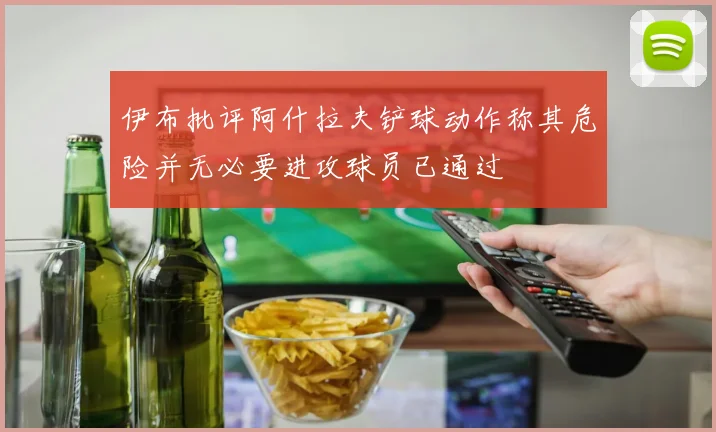 伊布批评阿什拉夫铲球动作称其危险并无必要进攻球员已通过