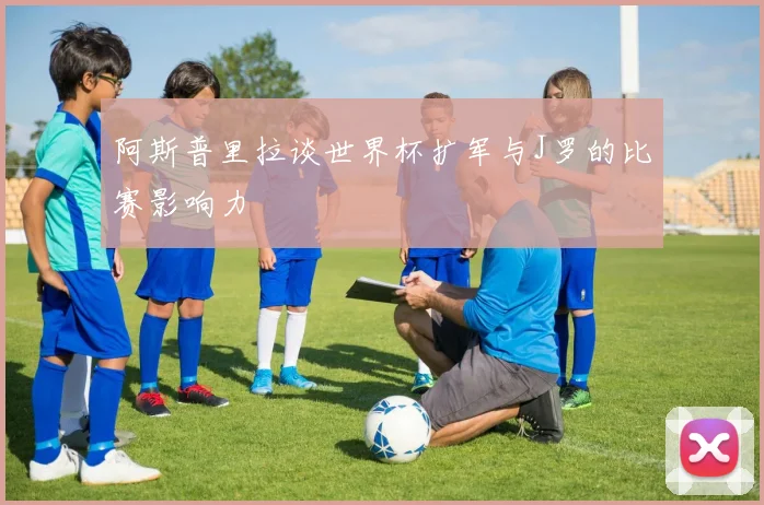 阿斯普里拉谈世界杯扩军与J罗的比赛影响力
